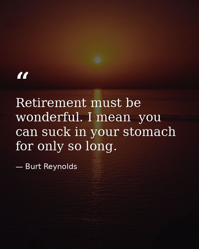 Retirement must be wonderful. I mean  you can suck in your stomach for only so long. — Burt Reynolds