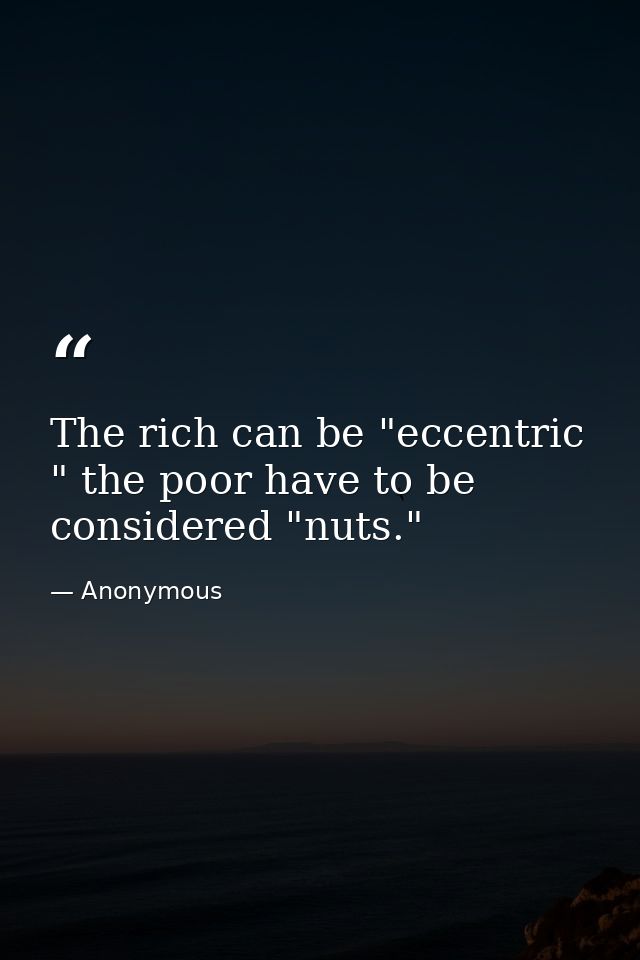 The rich can be "eccentric " the poor have to be considered "nuts." — Anonymous