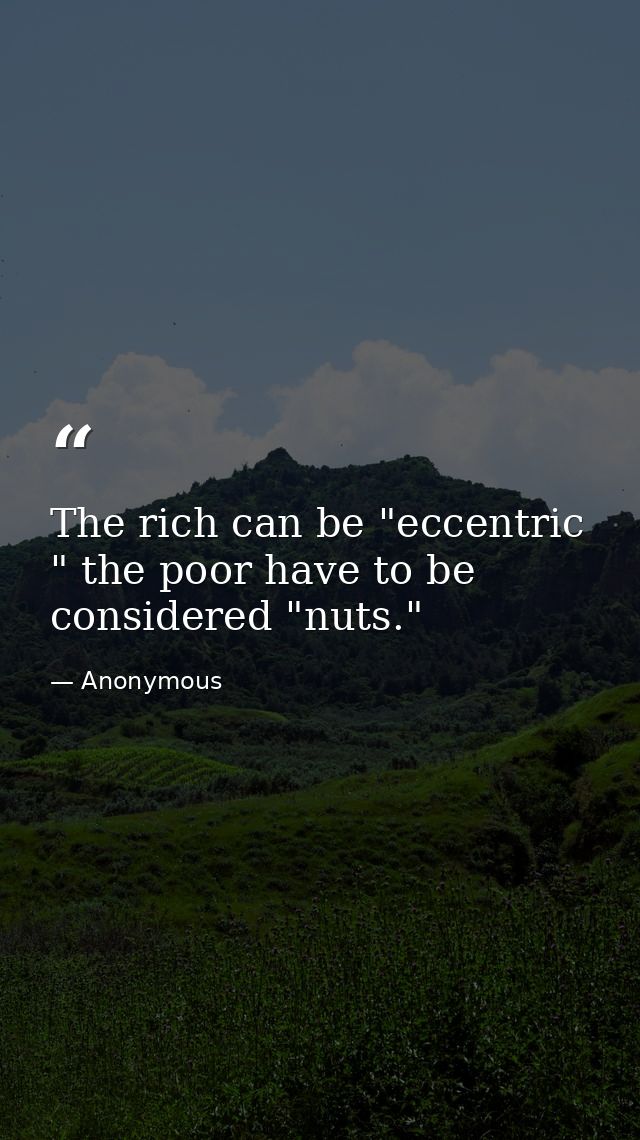 The rich can be "eccentric " the poor have to be considered "nuts." — Anonymous