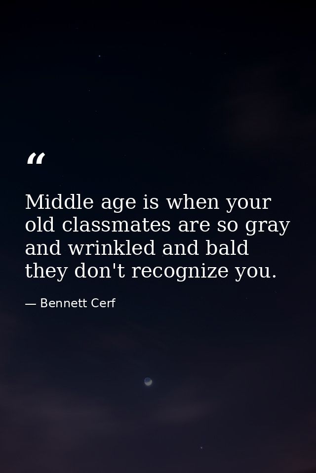 Middle age is when your old classmates are so gray and wrinkled and bald they don't recognize you. — Bennett Cerf