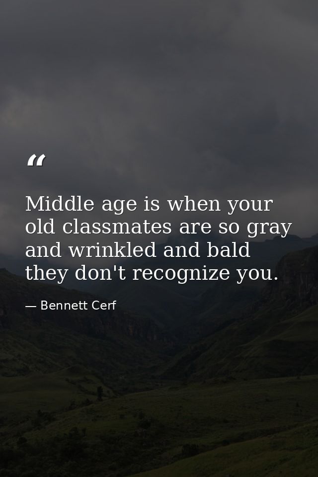 Middle age is when your old classmates are so gray and wrinkled and bald they don't recognize you. — Bennett Cerf