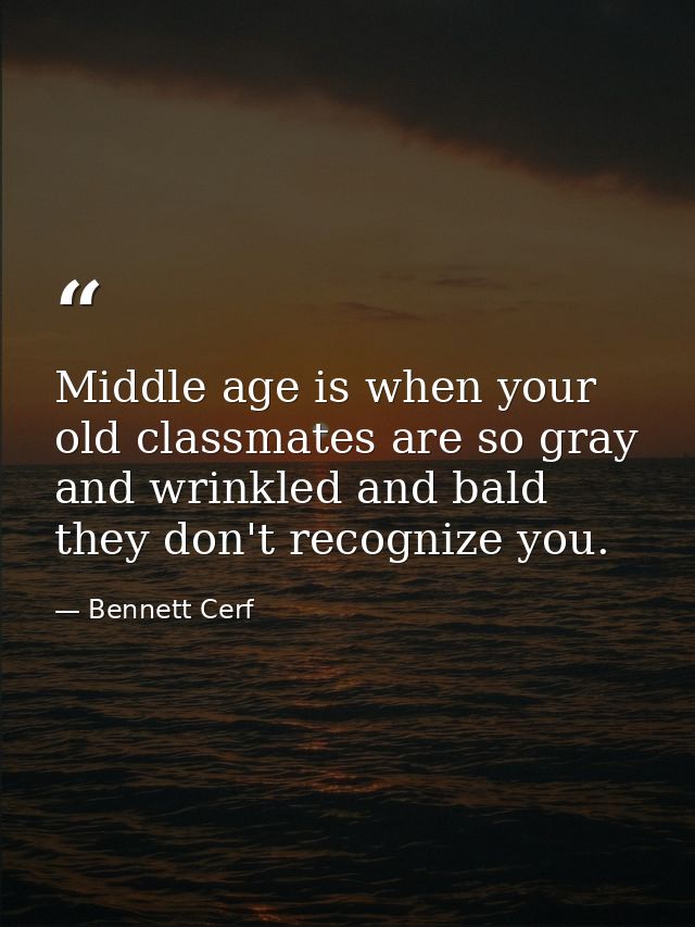 Middle age is when your old classmates are so gray and wrinkled and bald they don't recognize you. — Bennett Cerf
