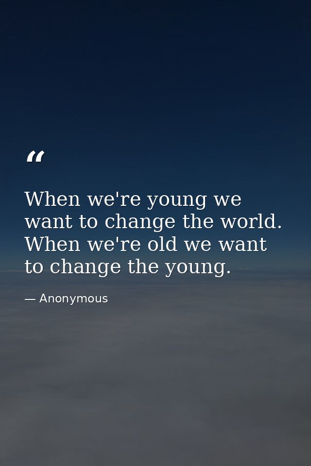 When we're young we want to change the world. When we're old we want to change the young. — Anonymous
