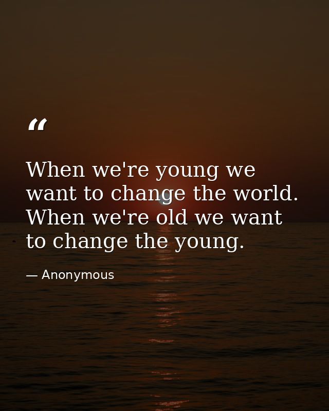When we're young we want to change the world. When we're old we want to change the young. — Anonymous