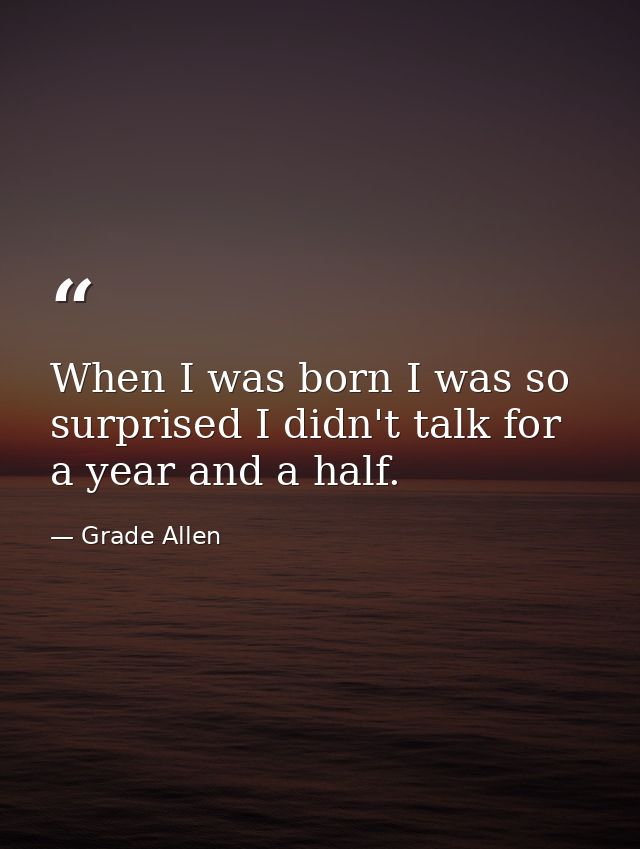 When I was born I was so surprised I didn't talk for a year and a half. — Grade Allen