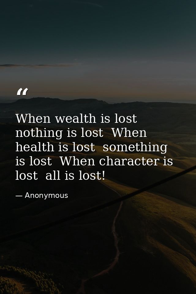 When wealth is lost  nothing is lost  When health is lost  something is lost  When character is lost  all is lost! — Anonymous