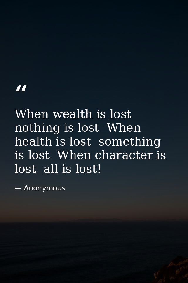 When wealth is lost  nothing is lost  When health is lost  something is lost  When character is lost  all is lost! — Anonymous