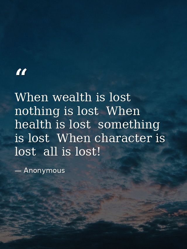 When wealth is lost  nothing is lost  When health is lost  something is lost  When character is lost  all is lost! — Anonymous