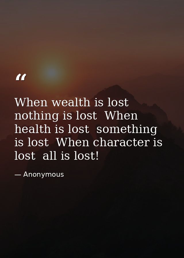 When wealth is lost  nothing is lost  When health is lost  something is lost  When character is lost  all is lost! — Anonymous