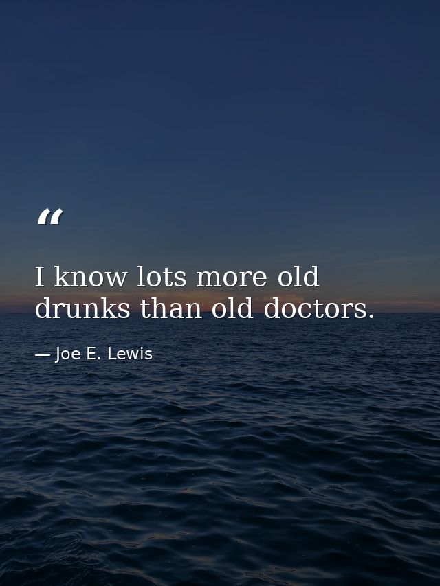 I know lots more old drunks than old doctors. — Joe E. Lewis