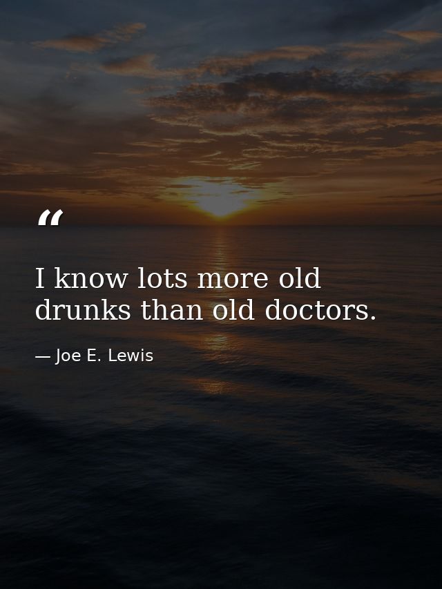 I know lots more old drunks than old doctors. — Joe E. Lewis