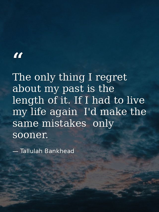 The only thing I regret about my past is the length of it. If I had to live my life again  I'd make the same mistakes  o — Tallulah Bankhead