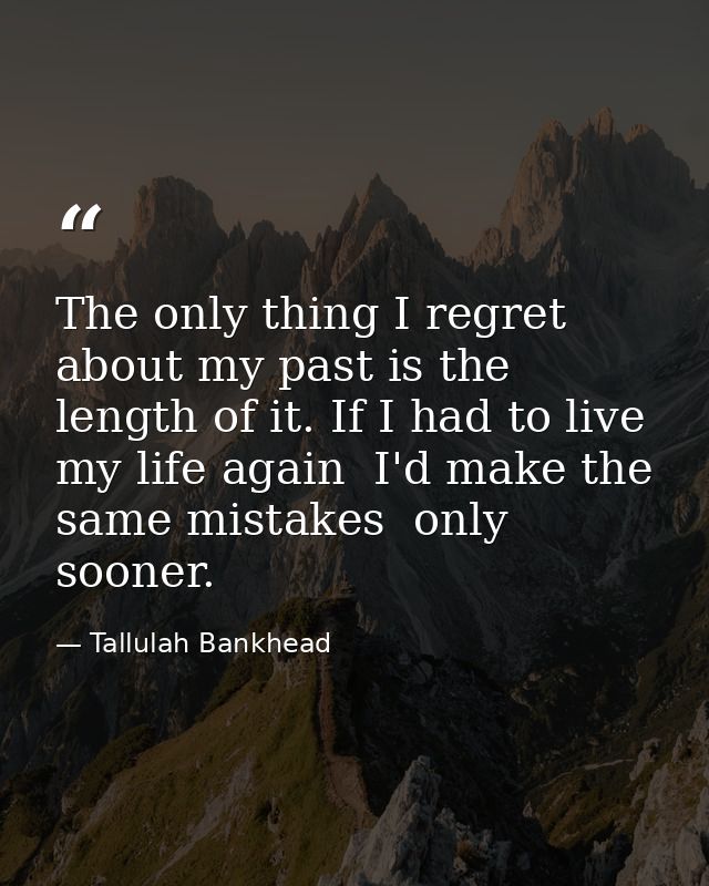 The only thing I regret about my past is the length of it. If I had to live my life again  I'd make the same mistakes  o — Tallulah Bankhead