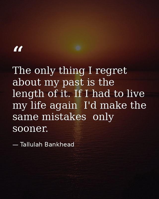 The only thing I regret about my past is the length of it. If I had to live my life again  I'd make the same mistakes  o — Tallulah Bankhead