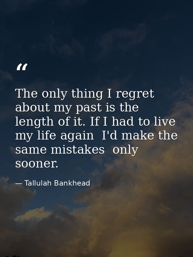 The only thing I regret about my past is the length of it. If I had to live my life again  I'd make the same mistakes  o — Tallulah Bankhead
