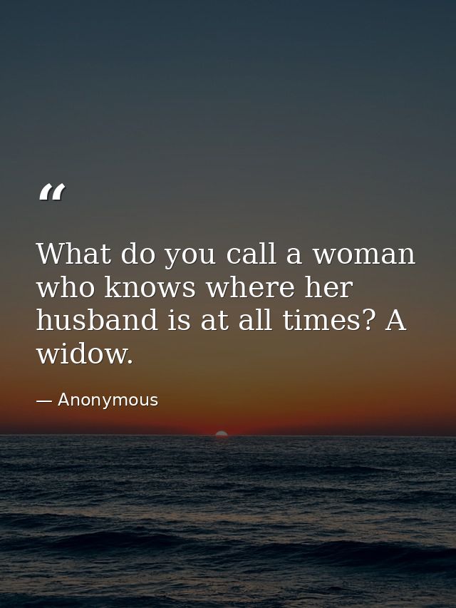 What do you call a woman who knows where her husband is at all times? A widow. — Anonymous