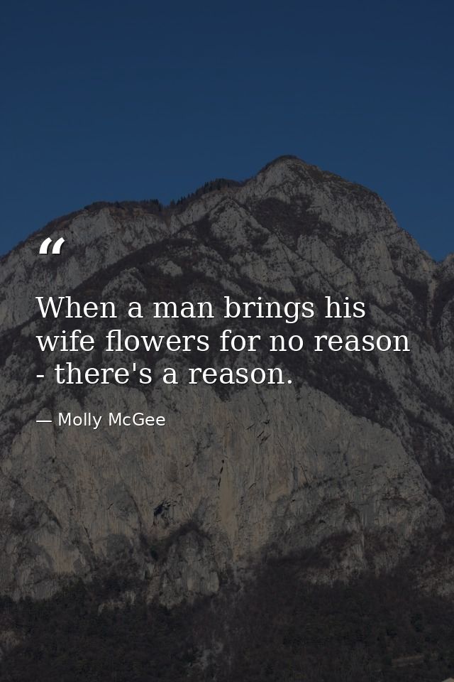 When a man brings his wife flowers for no reason - there's a reason. — Molly McGee