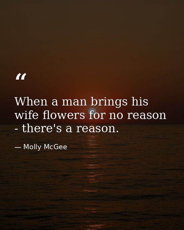When a man brings his wife flowers for no reason - there's a reason. — Molly McGee
