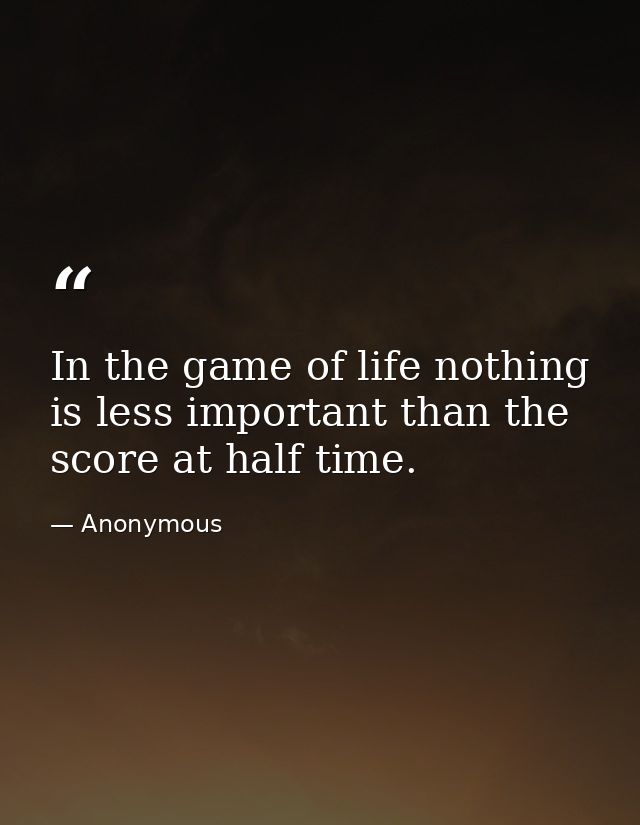 In the game of life nothing is less important than the score at half time. — Anonymous