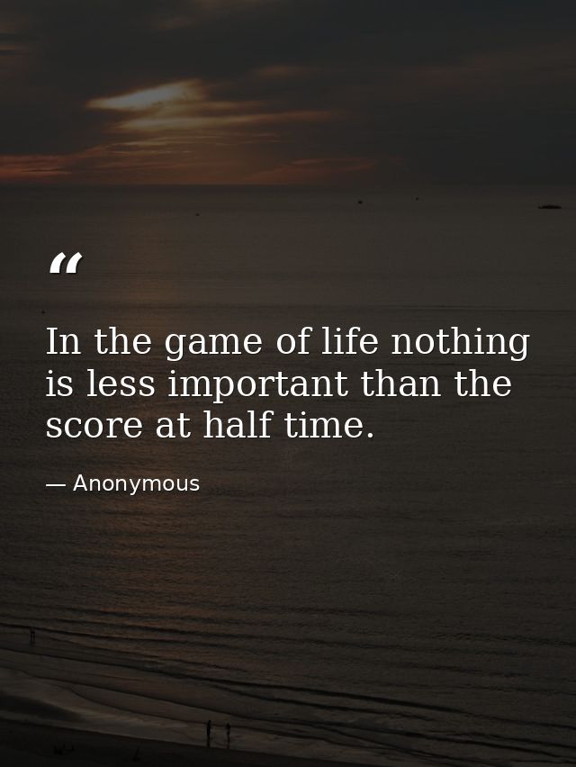 In the game of life nothing is less important than the score at half time. — Anonymous