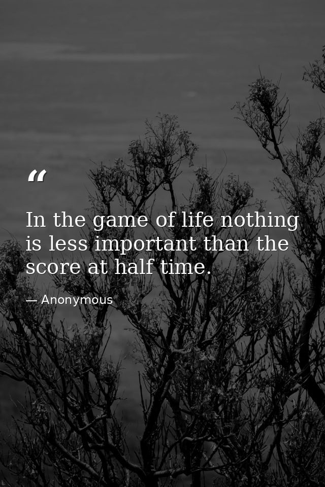 In the game of life nothing is less important than the score at half time. — Anonymous