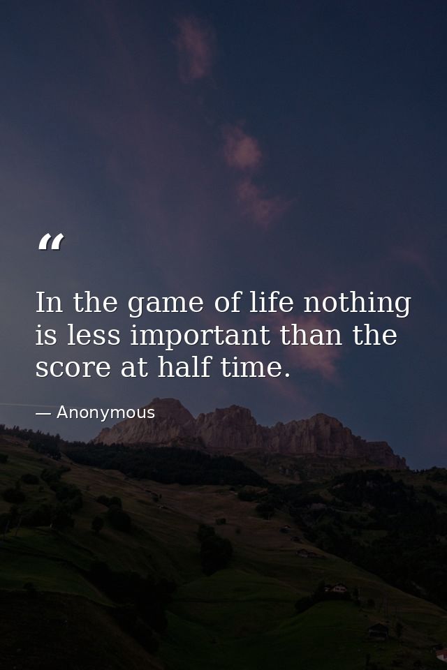 In the game of life nothing is less important than the score at half time. — Anonymous