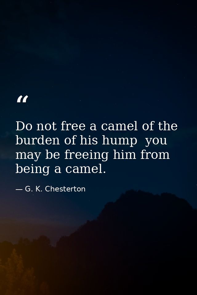 Do not free a camel of the burden of his hump  you may be freeing him from being a camel. — G. K. Chesterton