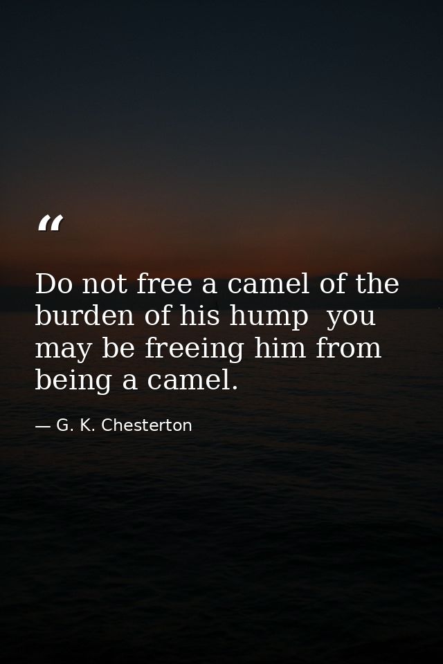 Do not free a camel of the burden of his hump  you may be freeing him from being a camel. — G. K. Chesterton