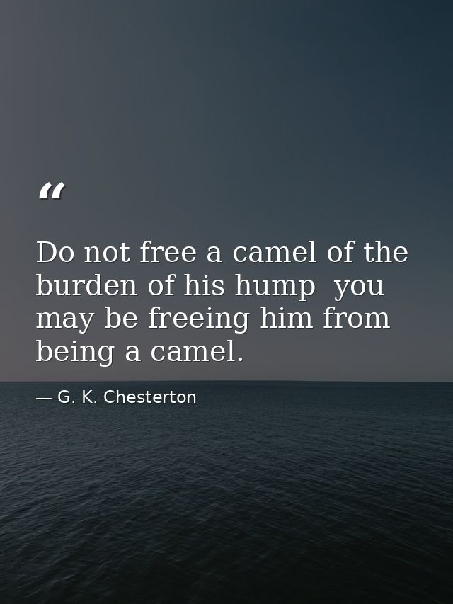 Do not free a camel of the burden of his hump  you may be freeing him from being a camel. — G. K. Chesterton
