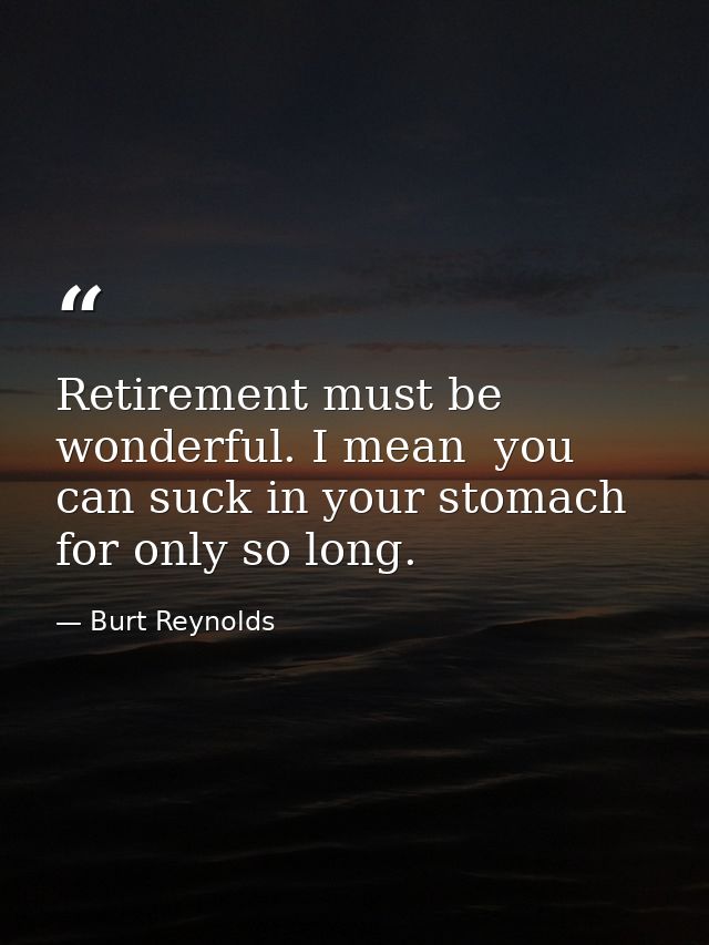Retirement must be wonderful. I mean  you can suck in your stomach for only so long. — Burt Reynolds