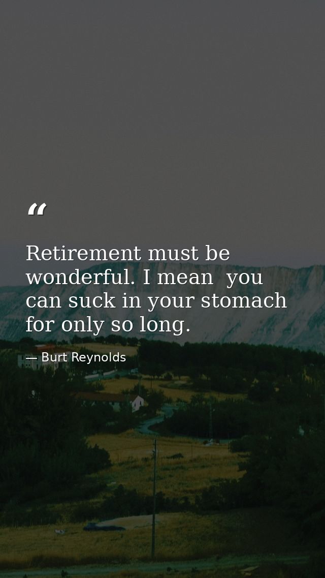 Retirement must be wonderful. I mean  you can suck in your stomach for only so long. — Burt Reynolds