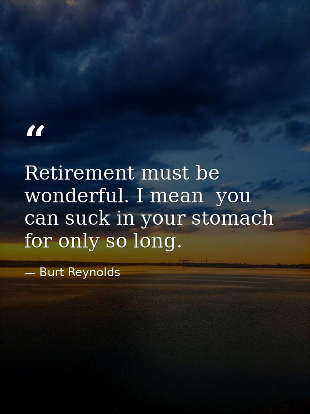 Retirement must be wonderful. I mean  you can suck in your stomach for only so long. — Burt Reynolds