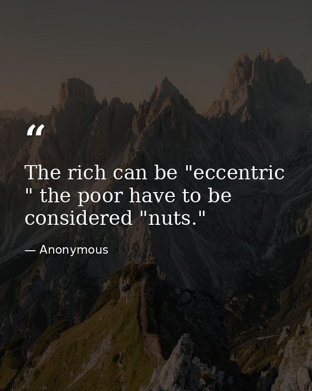 The rich can be "eccentric " the poor have to be considered "nuts." — Anonymous