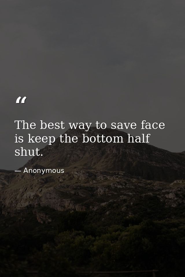 The best way to save face is keep the bottom half shut. — Anonymous