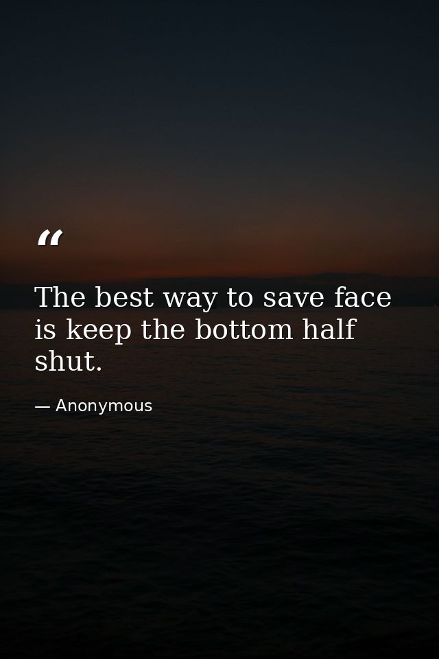 The best way to save face is keep the bottom half shut. — Anonymous