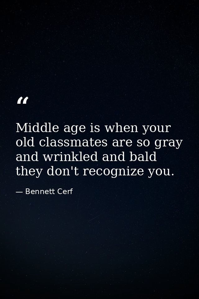 Middle age is when your old classmates are so gray and wrinkled and bald they don't recognize you. — Bennett Cerf