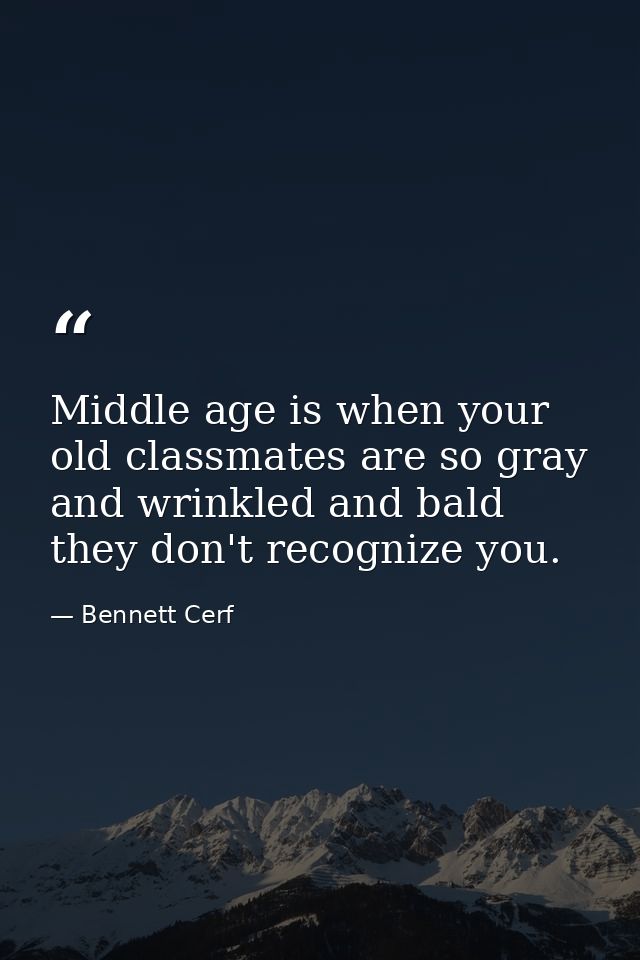 Middle age is when your old classmates are so gray and wrinkled and bald they don't recognize you. — Bennett Cerf
