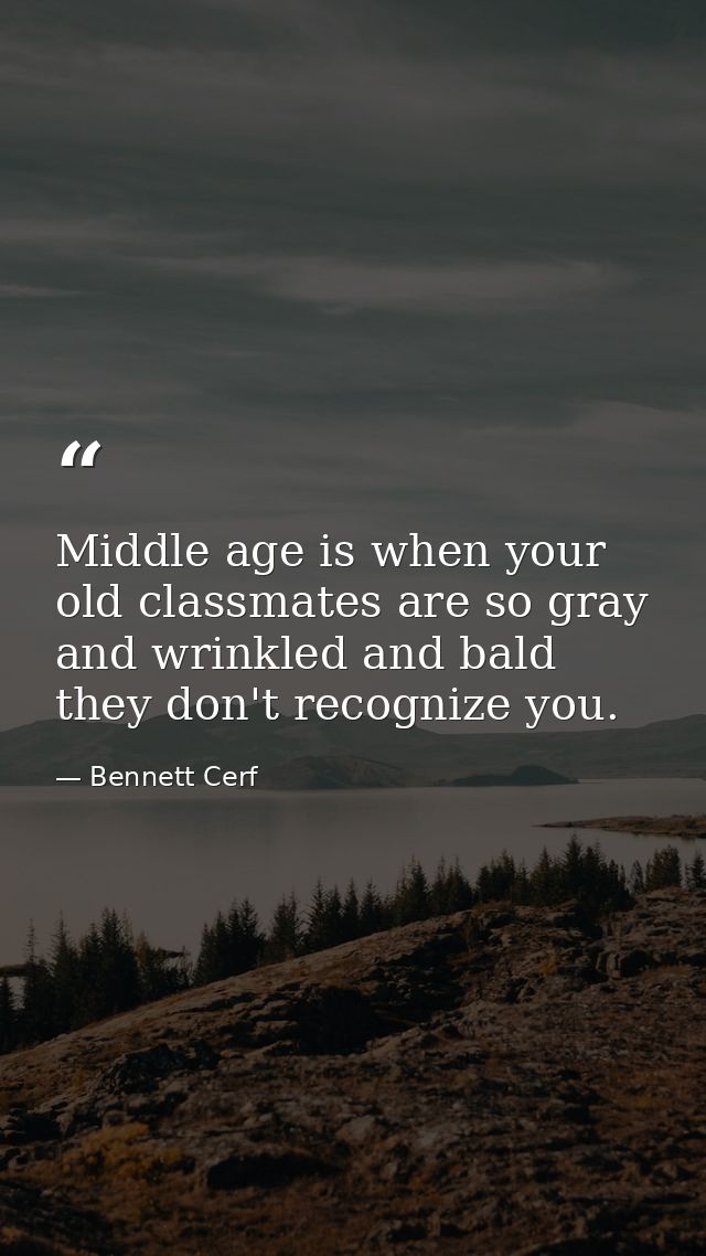 Middle age is when your old classmates are so gray and wrinkled and bald they don't recognize you. — Bennett Cerf