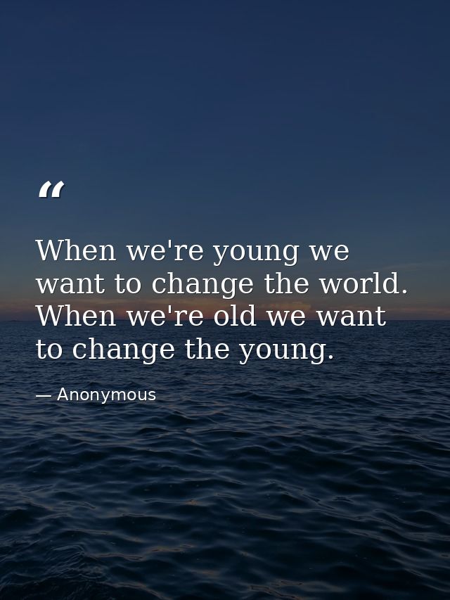 When we're young we want to change the world. When we're old we want to change the young. — Anonymous