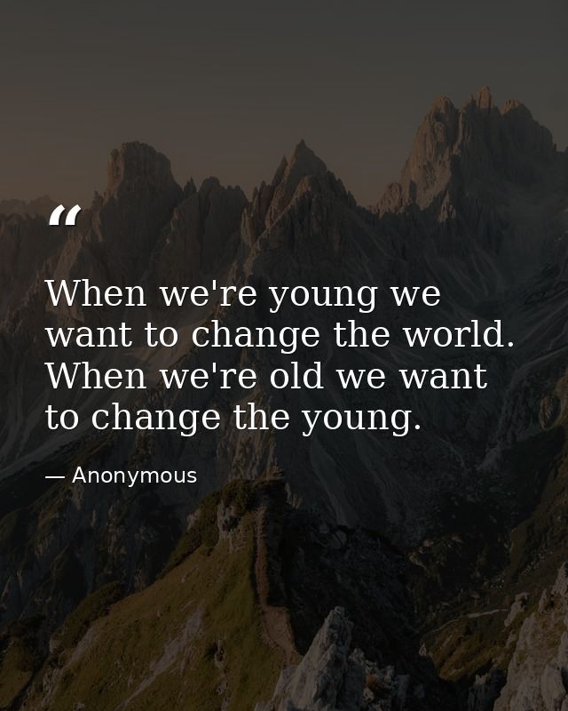 When we're young we want to change the world. When we're old we want to change the young. — Anonymous