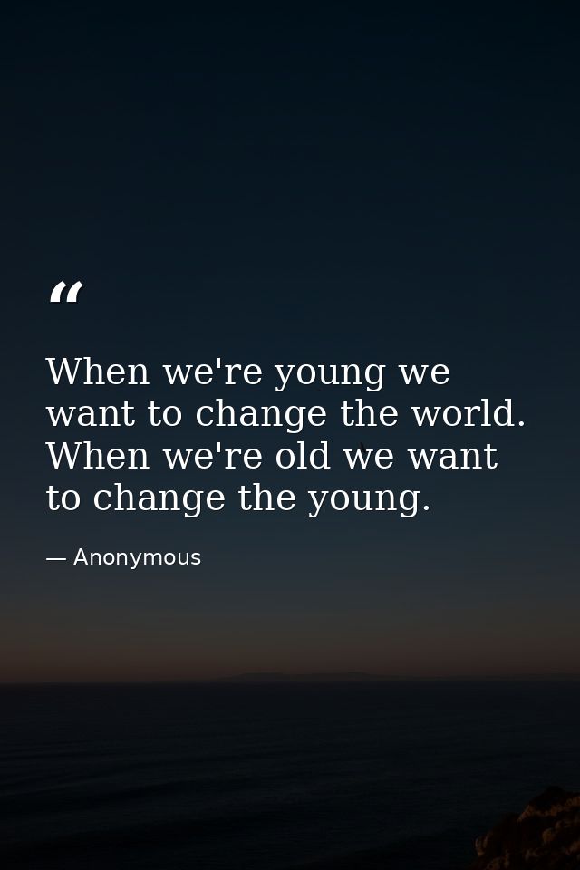 When we're young we want to change the world. When we're old we want to change the young. — Anonymous