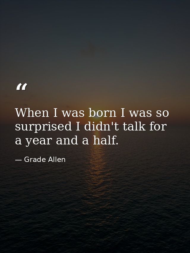When I was born I was so surprised I didn't talk for a year and a half. — Grade Allen