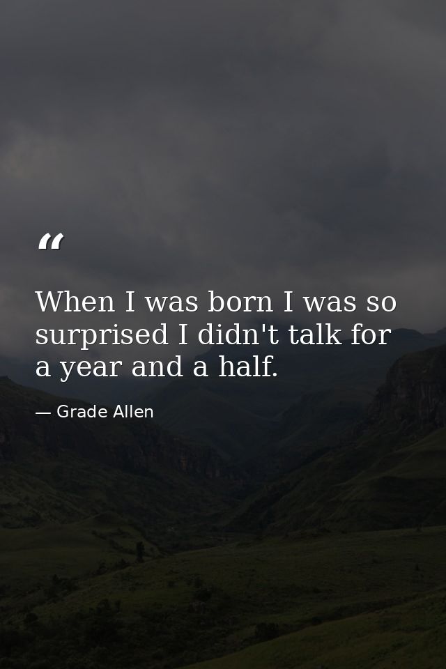 When I was born I was so surprised I didn't talk for a year and a half. — Grade Allen