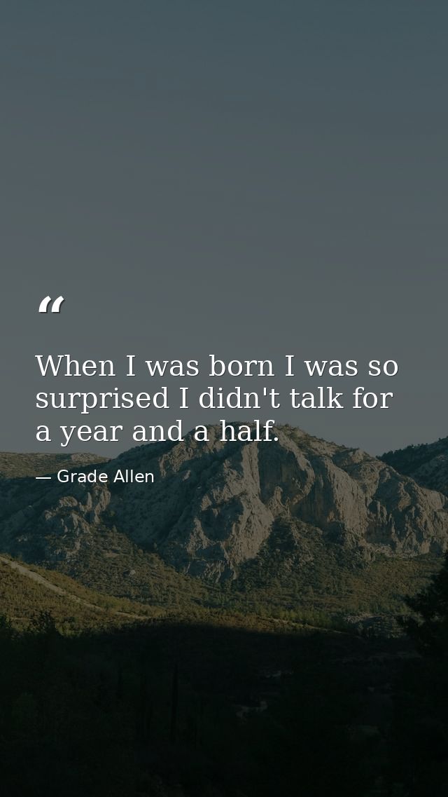 When I was born I was so surprised I didn't talk for a year and a half. — Grade Allen