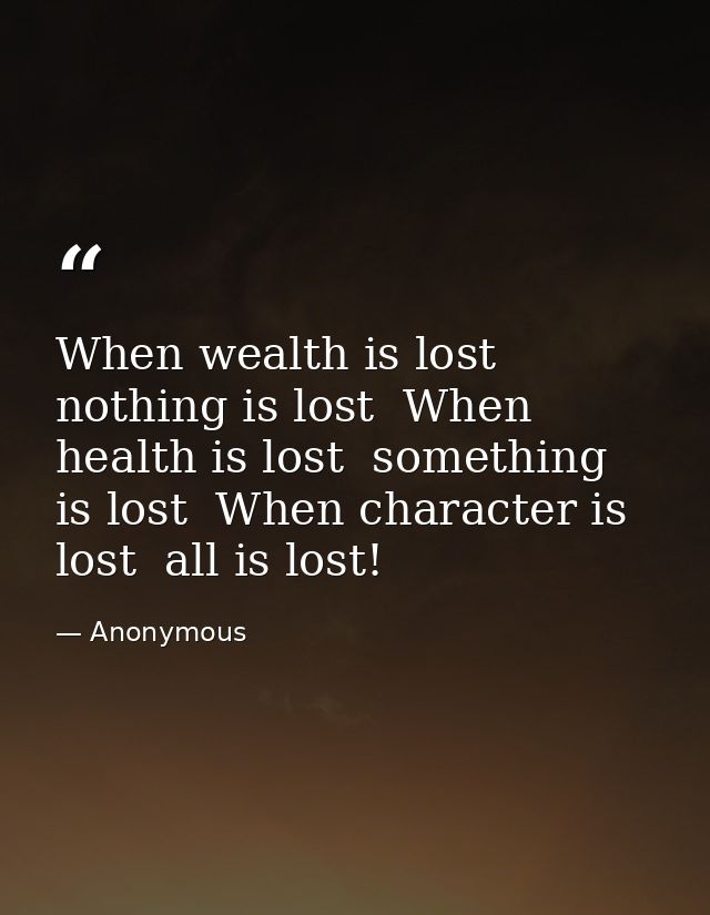 When wealth is lost  nothing is lost  When health is lost  something is lost  When character is lost  all is lost! — Anonymous