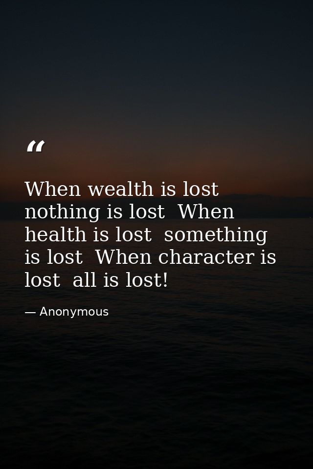 When wealth is lost  nothing is lost  When health is lost  something is lost  When character is lost  all is lost! — Anonymous