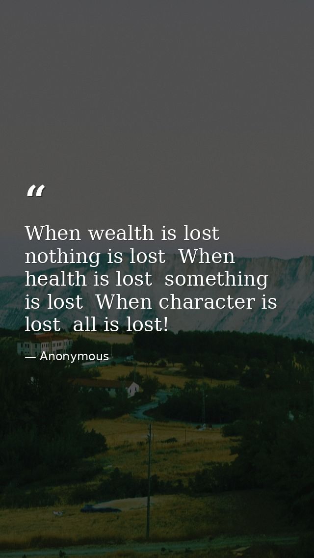 When wealth is lost  nothing is lost  When health is lost  something is lost  When character is lost  all is lost! — Anonymous