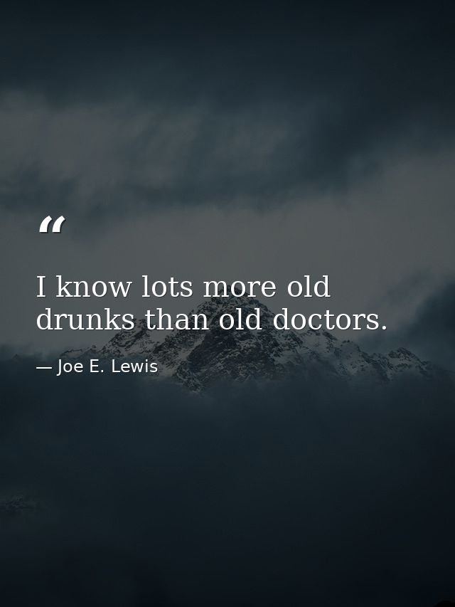 I know lots more old drunks than old doctors. — Joe E. Lewis