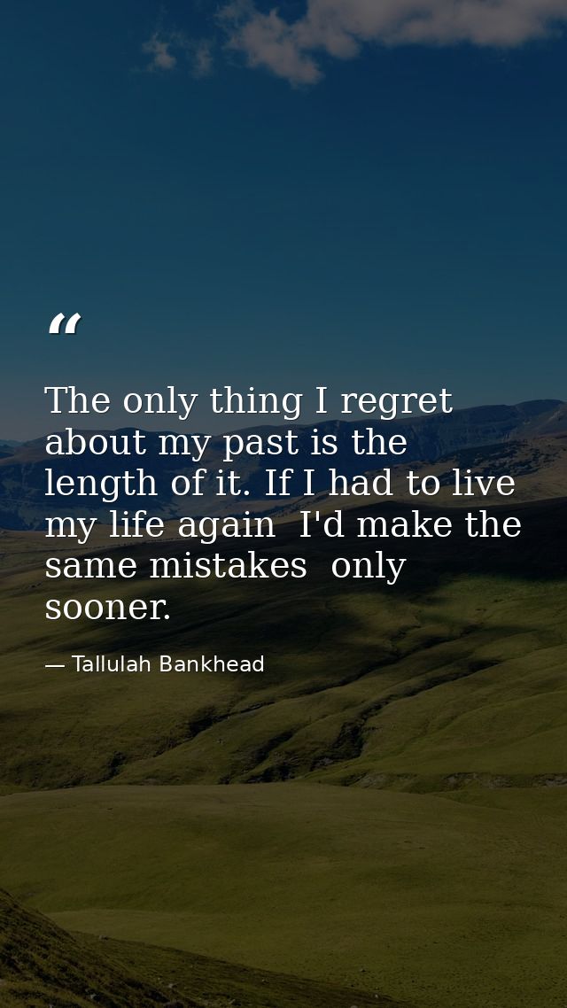 The only thing I regret about my past is the length of it. If I had to live my life again  I'd make the same mistakes  o — Tallulah Bankhead