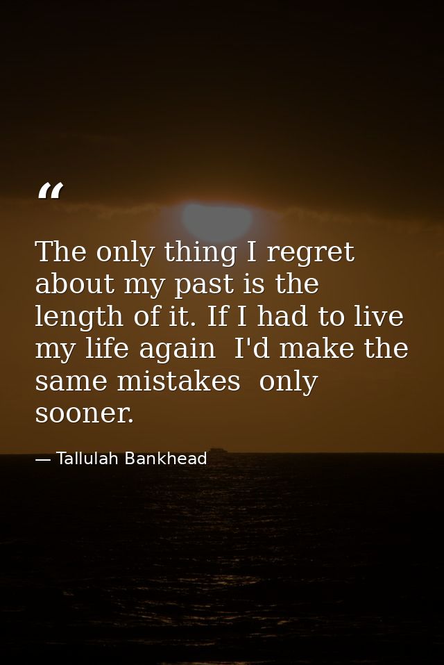 The only thing I regret about my past is the length of it. If I had to live my life again  I'd make the same mistakes  o — Tallulah Bankhead